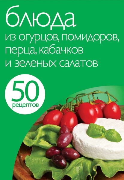 50 рецептов. Блюда из огурцов, помидоров, перца, кабачков и зеленых салатов
