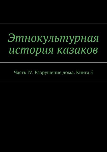 Этнокультурная история казаков. Часть IV. Разрушение дома. Книга 5