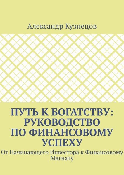 Путь к Богатству: Руководство по финансовому успеху. От начинающего инвестора к финансовому магнату