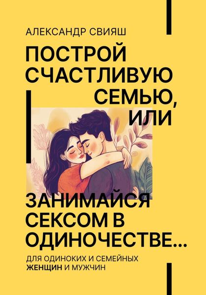 Построй счастливую семью, или занимайся сексом в одиночестве Для одиноких и семейных ЖЕНЩИН и мужчин