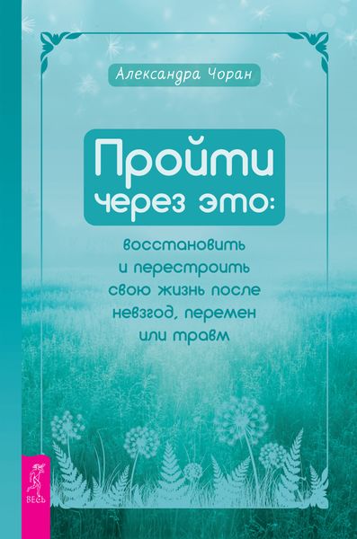 Пройти через это: восстановить и перестроить свою жизнь после невзгод, перемен или травм