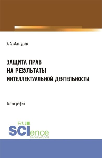 Защита прав на результаты интеллектуальной деятельности. (Аспирантура, Бакалавриат, Магистратура). Монография.