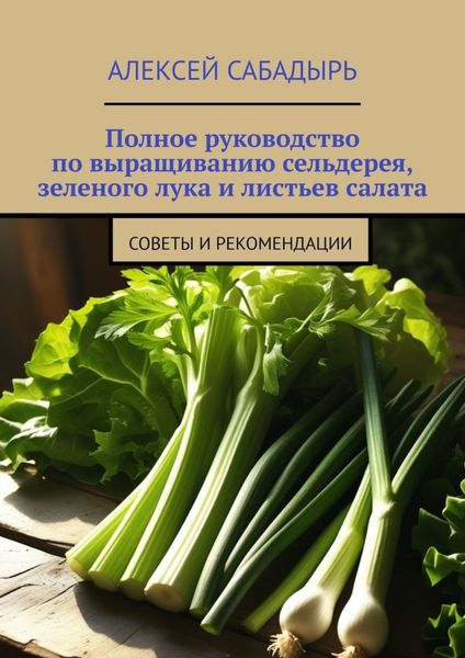 Полное руководство по выращиванию сельдерея, зеленого лука и листьев салата. Советы и рекомендации