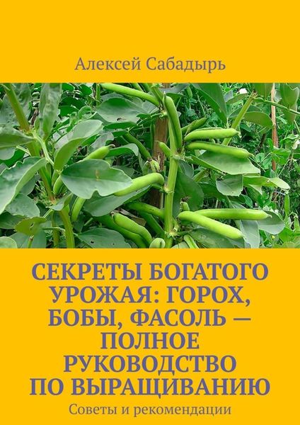 Секреты богатого урожая: горох, бобы, фасоль – полное руководство по выращиванию. Советы и рекомендации