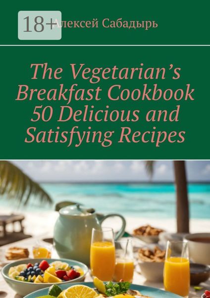 The Vegetarian’s Breakfast Cookbook 50 Delicious and Satisfying Recipes