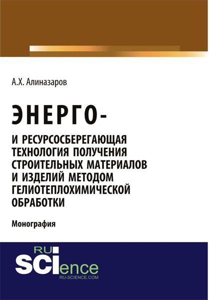 Энерго и ресурсосберегающая технология получения строительных материалов и изделий методом гелиотеплохимической обработки. (Аспирантура, Бакалавриат). Монография.