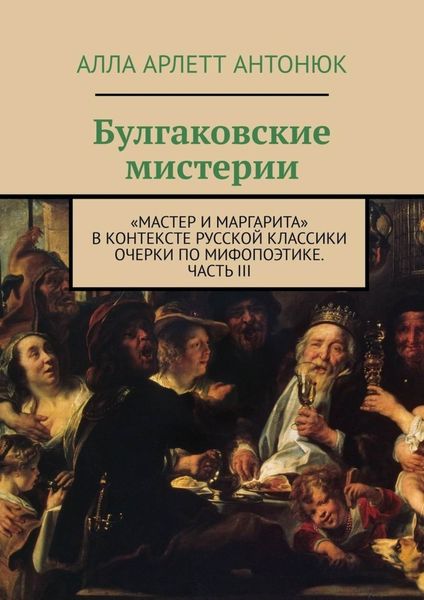 Булгаковские мистерии. «Мастер и Маргарита» в контексте русской классики Очерки по мифопоэтике. Часть III