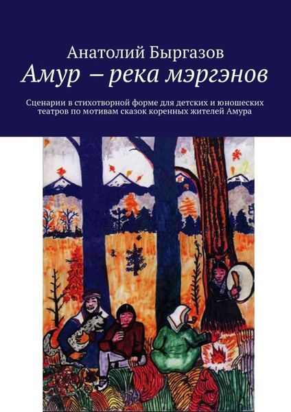 Амур ‒ река мэргэнов. Сценарии в стихотворной форме для детских и юношеских театров по мотивам сказок коренных жителей Амура