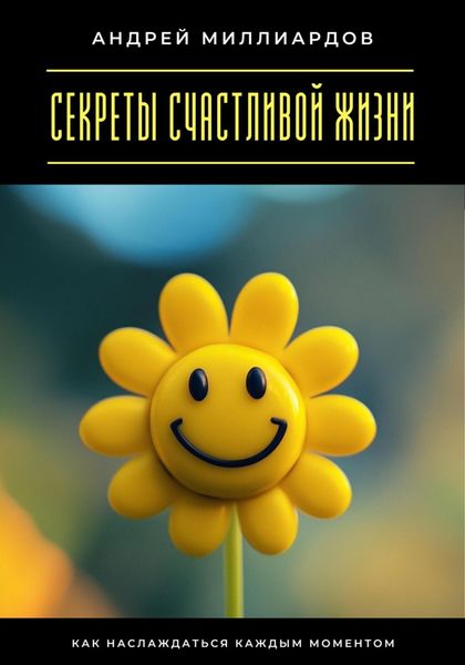 Секреты счастливой жизни. Как наслаждаться каждым моментом