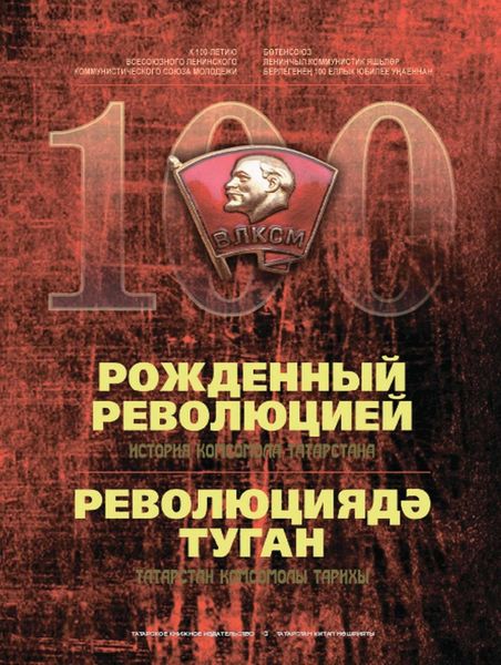 Рожденный революцией. История комсомола Татарстана. К 100-летию Всесоюзного ленинского коммунистического союза молодежи = Революциядђ туган. Татарстан комсомолы тарихы. Бљтенсоюз ленинчыл коммунистик яшьлђр берлегенећ 100 еллык юбилее ућаеннан
