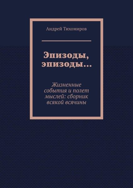 Эпизоды, эпизоды… Жизненные события и полет мыслей: сборник всякой всячины
