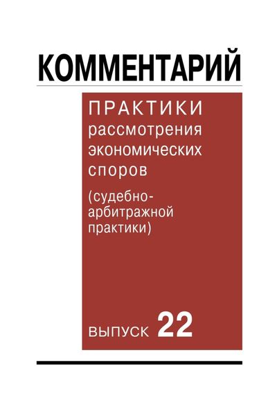 Комментарий практики рассмотрения экономических споров (судебно-арбитражной практики). Вып. 22