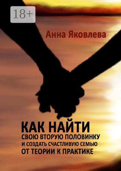 Как найти свою вторую половинку и создать счастливую семью. От теории к практике