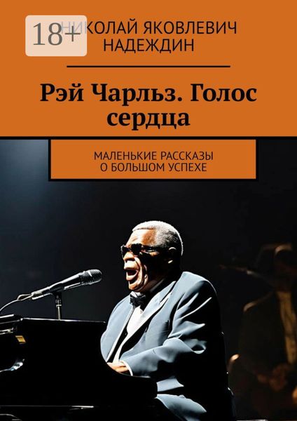 Рэй Чарльз. Голос сердца. Маленькие рассказы о большом успехе