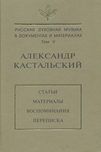 Русская духовная музыка в документах и материалах. Том V. Александр Кастальский. Статьи, материалы, воспоминания, переписка