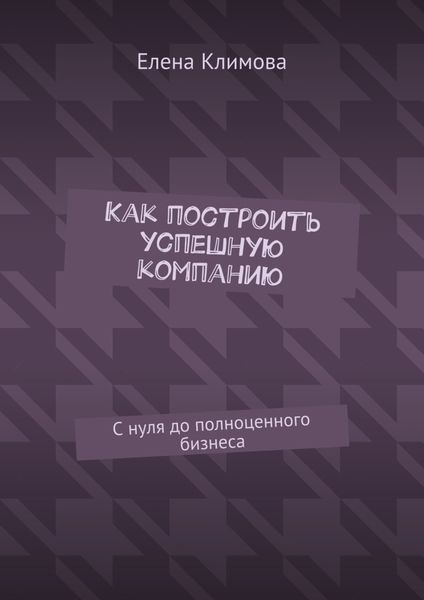 Как построить успешную компанию. С нуля до полноценного бизнеса