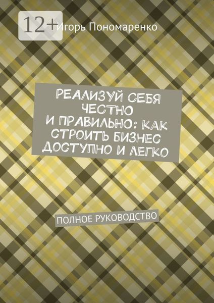 Реализуй себя честно и правильно: как строить бизнес доступно и легко. Полное руководство