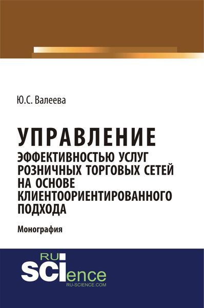 Управление эффективностью услуг розничных торговых сетей на основе клиентоориентированного подхода. (Аспирантура, Бакалавриат, Магистратура, Специалитет). Монография.