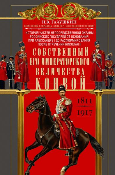 Собственный Его Императорского Величества Конвой. История частей непосредственной охраны российских государей от основания при Александре I до расформирования после отречения Николая II. 1811— 1917