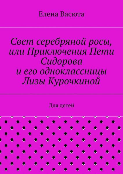 Свет серебряной росы, или Приключения Пети Сидорова и его одноклассницы Лизы Курочкиной. Для детей