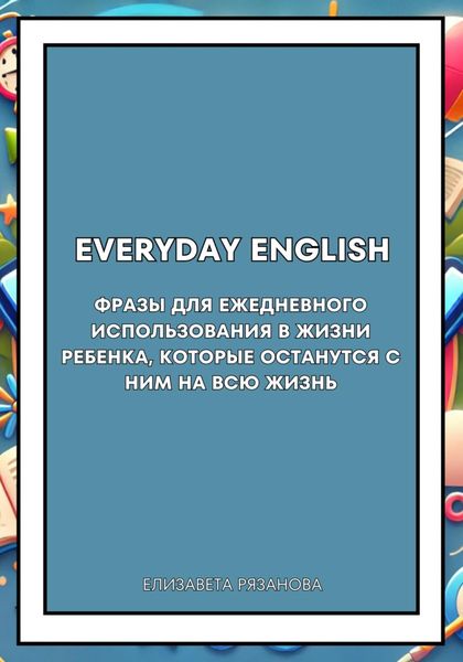 Everyday English. Фразы для ежедневного использования в жизни ребенка, которые останутся с ним на всю жизнь