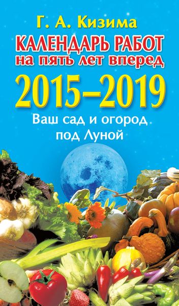 Календарь работ на 5 лет вперед. 2015–2019. Ваш сад и огород под Луной