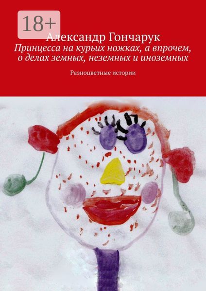 Принцесса на курьих ножках, а впрочем, о делах земных, неземных и иноземных. Разноцветные истории