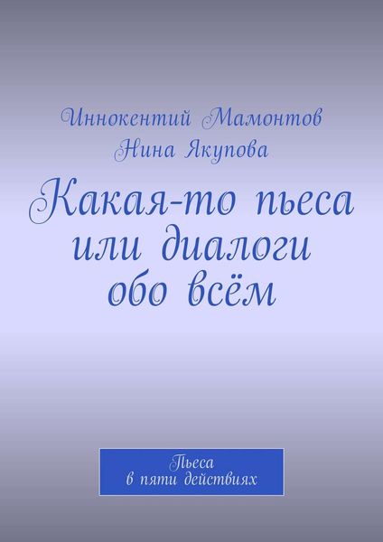 Какая-то пьеса или диалоги обо всём. Пьеса в пяти действиях