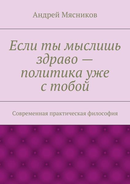 Если ты мыслишь здраво – политика уже с тобой. Современная практическая философия