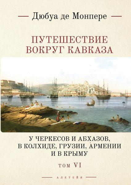 Путешествие вокруг Кавказа. У черкесов и абхазов, в Колхиде, Грузии, Армении и в Крыму (с живописным географическим, археологическим и геологическим атласом). Том 6