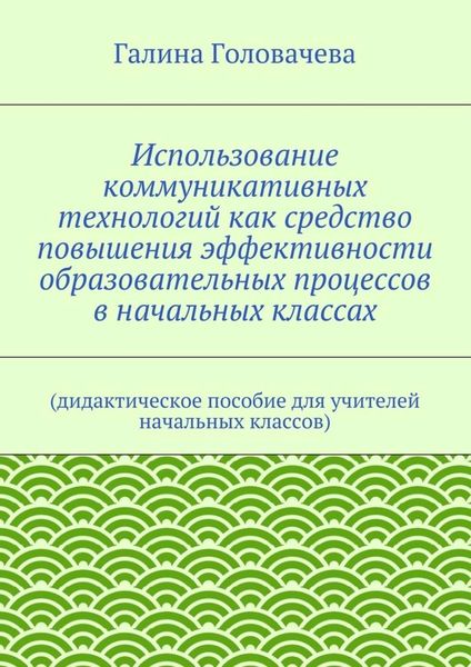 Использование коммуникативных технологий как средство повышения эффективности образовательных процессов в начальных классах. (дидактическое пособие для учителей начальных классов)
