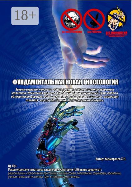 Фундаментальная новая гносеология. Законы сознания человека. Общий принцип работы сознания человека и животных. Логическая формула фундаментальных ценностей. Суть любви и её логическая формула. Обще-логическое моделирование сознания – имитация сознания – начало ИИ. Истина. Крах «современной науки»