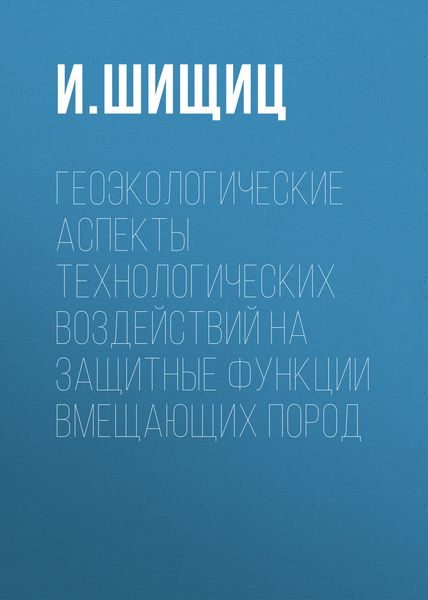 Геоэкологические аспекты технологических воздействий на защитные функции вмещающих пород