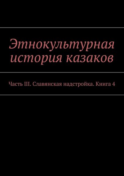 Этнокультурная история казаков. Часть III. Славянская надстройка. Книга 4