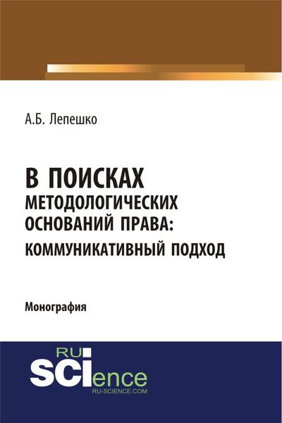В поисках методологических оснований права. Коммуникативный подход. (Аспирантура, Магистратура, Специалитет). Монография.