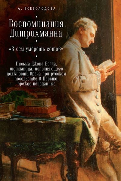 Воспоминания Дитрихманна. «В сем умереть готов». Письма Джона Белла, шотландца, исполняющего должность врача при русском посольстве в Персию, прежде неизданные