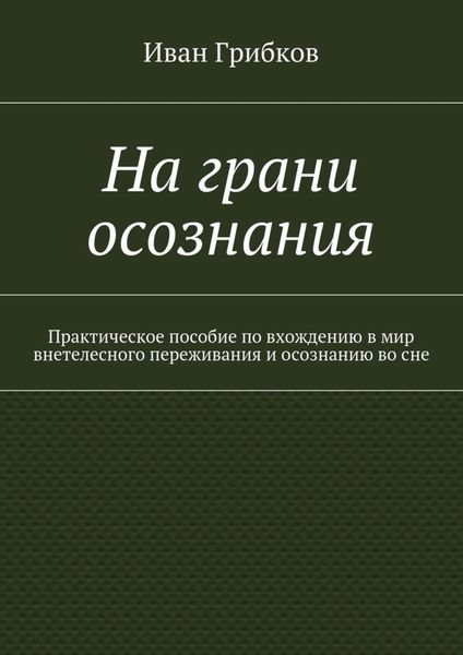 На грани осознания. Практическое пособие по вхождению в мир внетелесного переживания и осознанию во сне