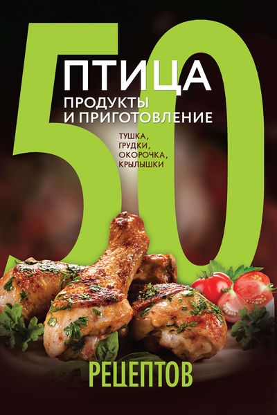 50 рецептов. Птица. Продукты и приготовление. Тушка, грудки, окорочка, крылышки