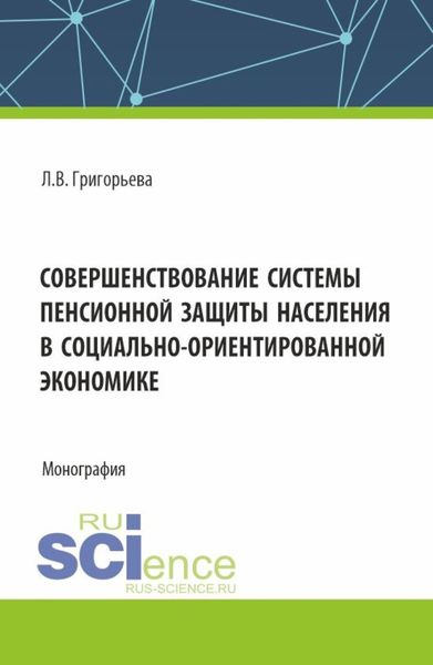 Совершенствование системы пенсионной защиты населения в социально-ориентированной экономике. (Аспирантура, Бакалавриат, Магистратура). Монография.