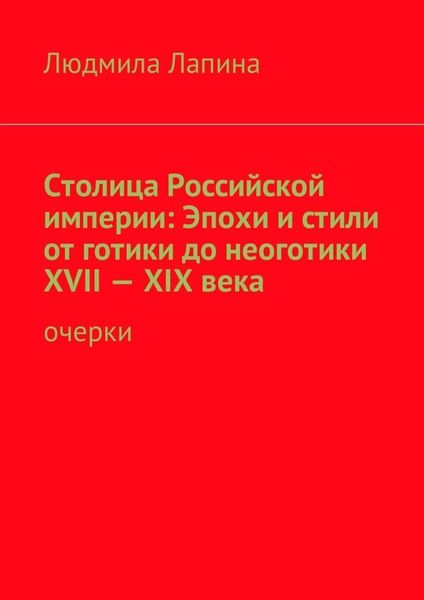 Столица Российской империи: Эпохи и стили от готики до неоготики XVII—XIX века. Очерки