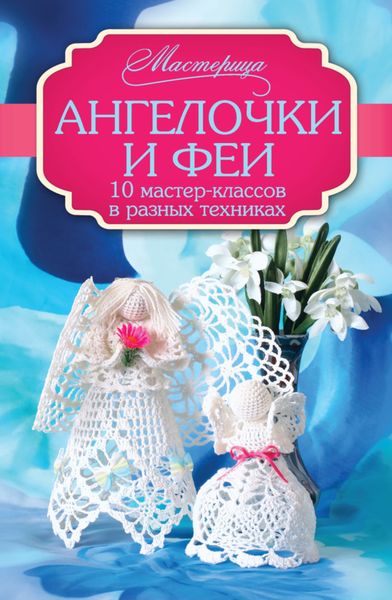 Ангелочки и феи. 10 мастер-классов в разных техниках