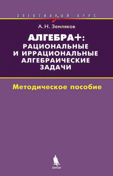 Алгебра+: рациональные и иррациональные алгебраические задачи. Методическое пособие