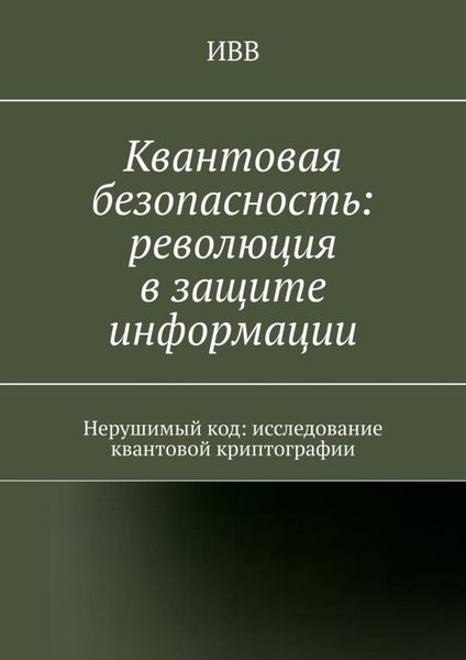 Квантовая безопасность: революция в защите информации. Нерушимый код: исследование квантовой криптографии