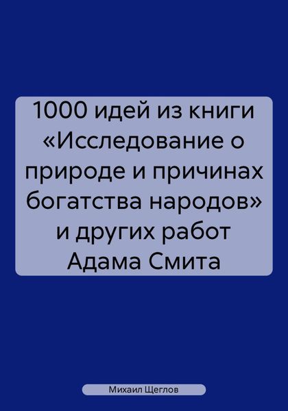 1000 идей из книги «Исследование о природе и причинах богатства народов» и других работ Адама Смита