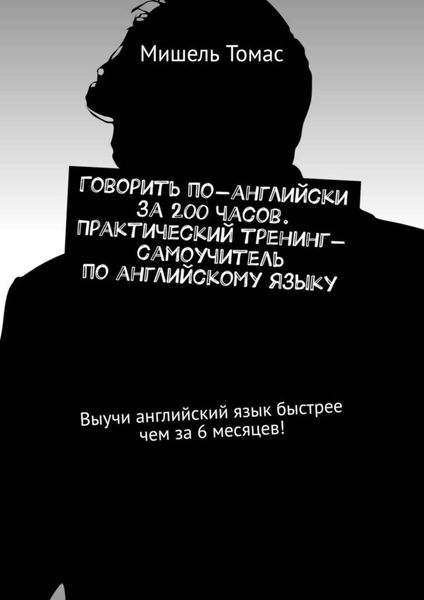 Говорить по-английски за 200 часов. Практический тренинг-самоучитель по английскому языку. Выучи английский язык быстрее чем за 6 месяцев!