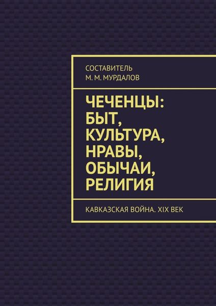 Чеченцы: быт, культура, нравы, обычаи, религия. Кавказская война. XIX век
