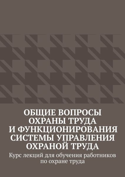 Общие вопросы охраны труда и функционирования системы управления охраной труда. Курс лекций для обучения работников по охране труда