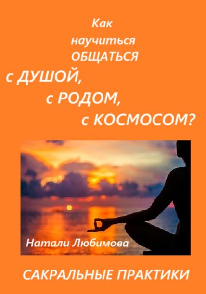 Практики общения с Душой, Духом, Родовыми Силами, Ангелами-Хранителями, своим Миром / Планетой, Силами Космоса. Сакральные техники