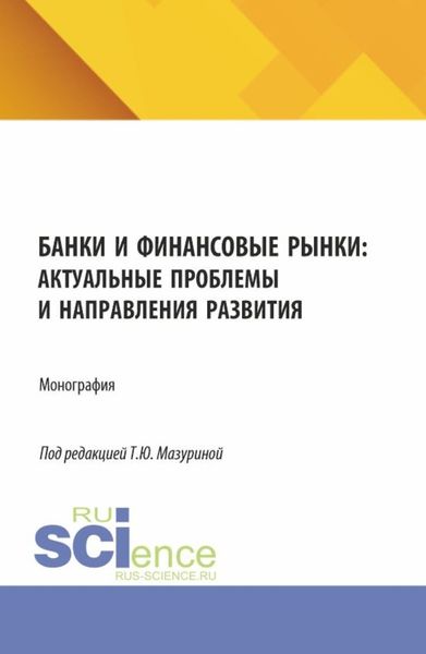 Банки и финансовые рынки: актуальные проблемы и направления развития. (Аспирантура, Бакалавриат, Магистратура). Монография.