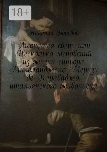 Льющийся свет, или Несколько мгновений из жизни синьора Микеланджело Меризи де Караваджо, итальянского живописца. Драма-роман